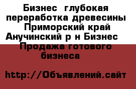 Бизнес, глубокая переработка древесины - Приморский край, Анучинский р-н Бизнес » Продажа готового бизнеса   